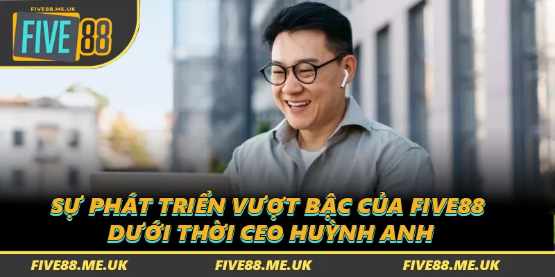 Sự phát triển vượt bậc của FIVE88 dưới thời Huỳnh Anh