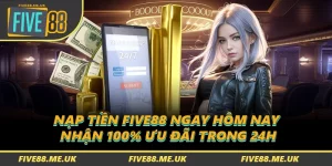 Nạp Tiền FIVE88 Ngay Hôm Nay - Nhận 100% Ưu Đãi Trong 24h